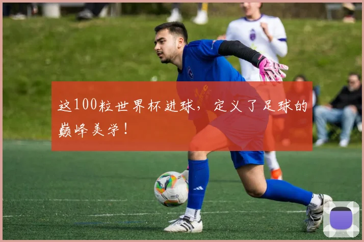 这100粒世界杯进球，定义了足球的巅峰美学！
